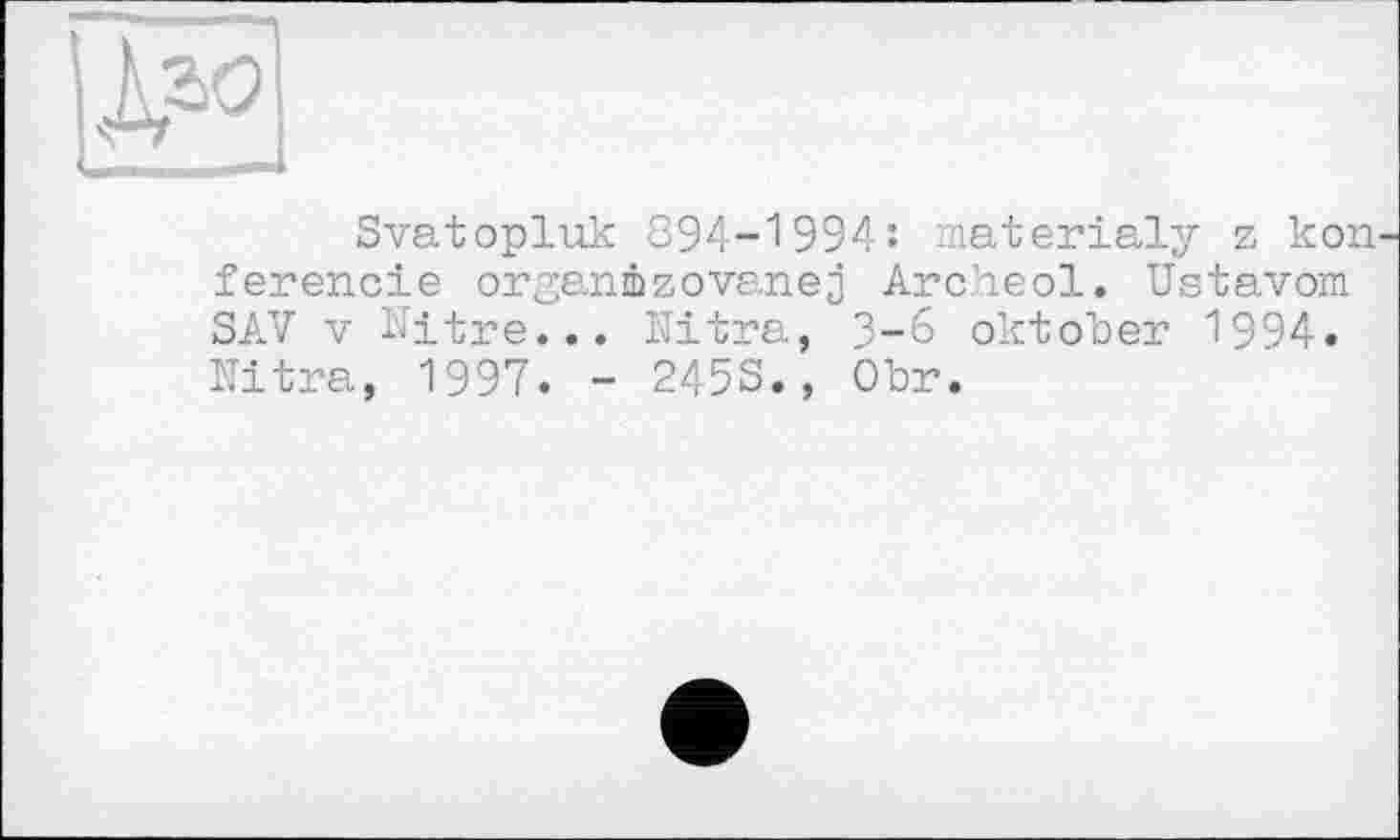 ﻿Svatopluk 894-1994: materialy z kou ferencie orgaiubzovanej Archeol. Ustavom SAV V Nitre... Nitra, 3-6 Oktober 1994. Nitra, 1997. - 2453., Obr.